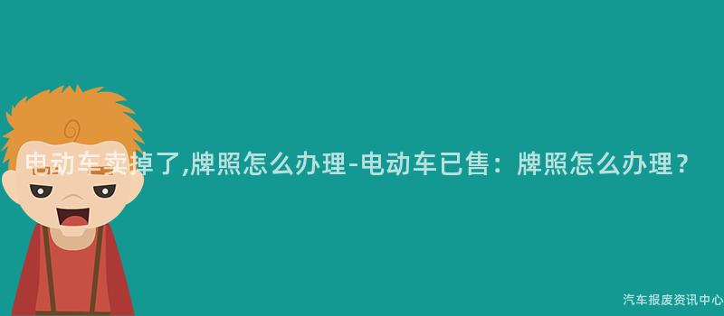 电动车卖掉了,牌照怎么办理-电动车已售：牌照怎么办理？