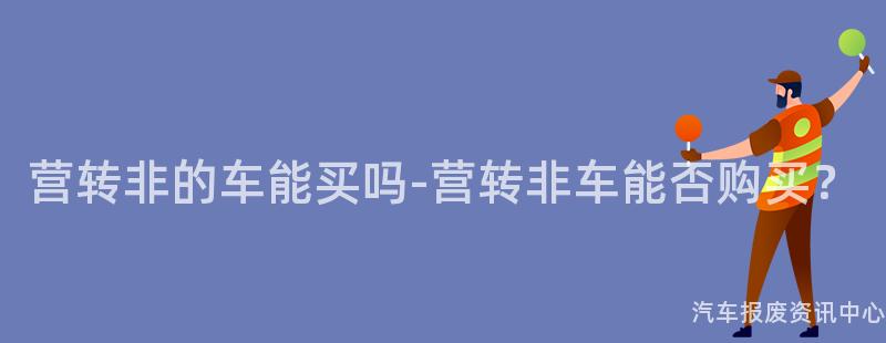 营转非的车能买吗-营转非车能否购买？