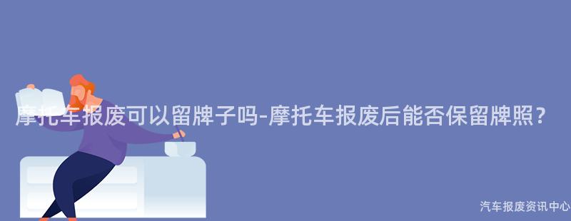 摩托车报废可以留牌子吗-摩托车报废后能否保留牌照？