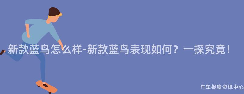 新款蓝鸟怎么样-新款蓝鸟表现如何？一探究竟！