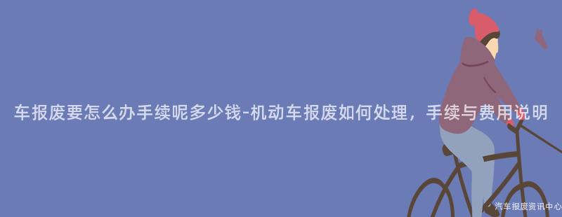 车报废要怎么办手续呢多少钱-机动车报废如何处理，手续与费用说明
