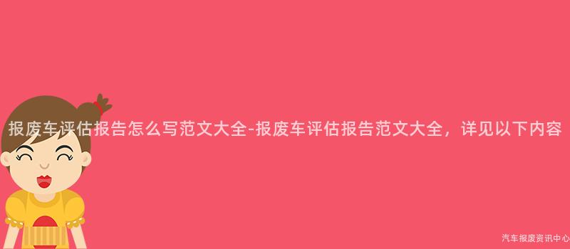 报废车评估报告怎么写范文大全-报废车评估报告范文大全，详见以下内容