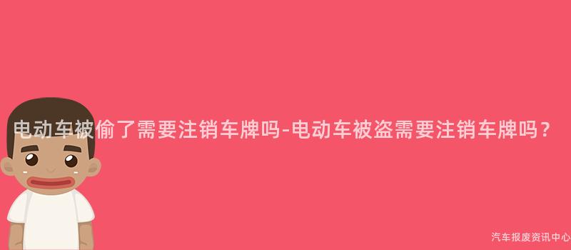 电动车被偷了需要注销车牌吗-电动车被盗需要注销车牌吗？