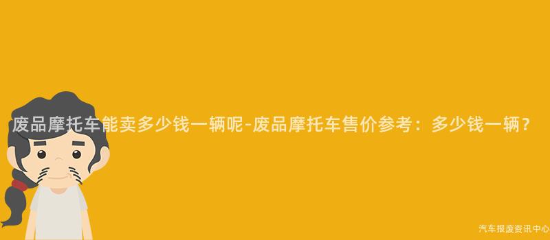 废品摩托车能卖多少钱一辆呢-废品摩托车售价参考：多少钱一辆？