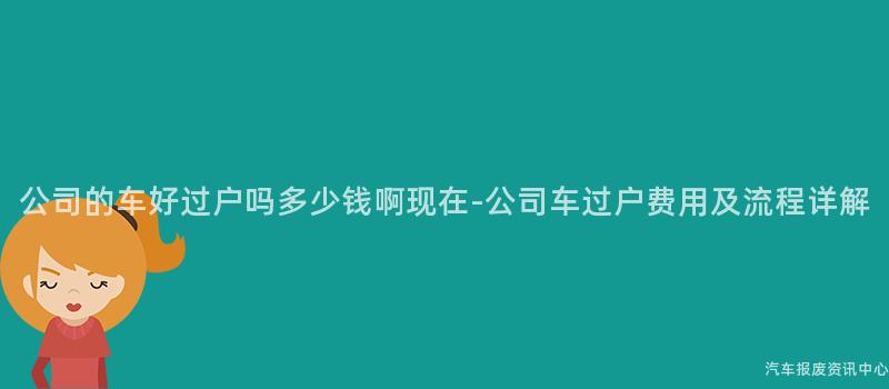 公司的车好过户吗多少钱啊现在-公司车过户费用及流程详解