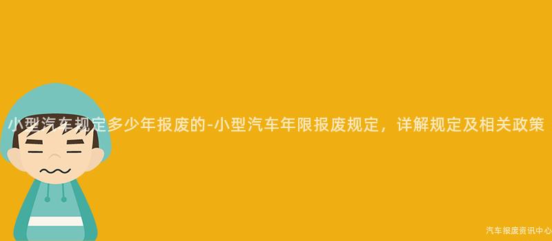 小型汽车规定多少年报废的-小型汽车年限报废规定，详解规定及相关政策