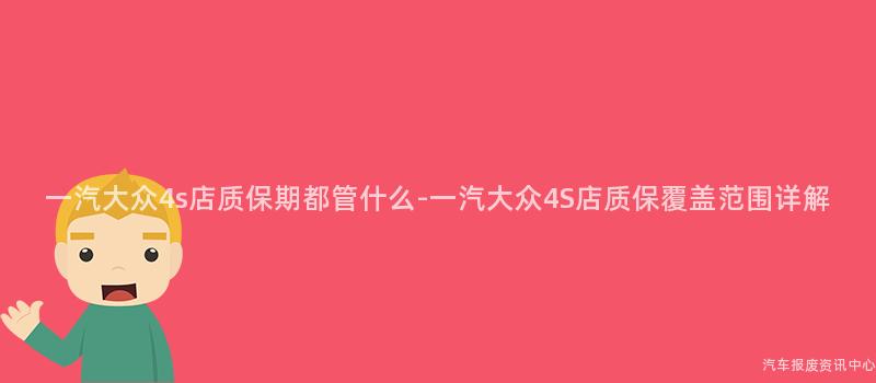 一汽大众4s店质保期都管什么-一汽大众4S店质保覆盖范围详解
