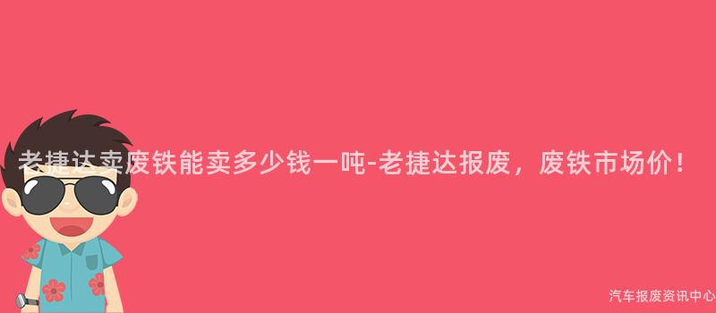 老捷达卖废铁能卖多少钱一吨-老捷达报废，废铁市场价！