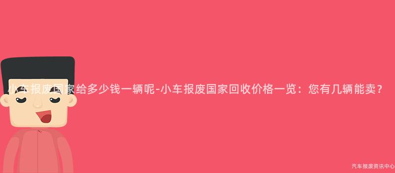 小车报废国家给多少钱一辆呢-小车报废国家回收价格一览：您有几辆能卖？