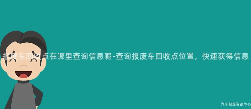 报废车回收点在哪里查询信息呢-查询报废车回收点位置，快速获得信息