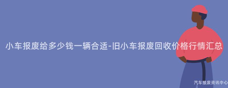 小车报废给多少钱一辆合适-旧小车报废回收价格行情汇总