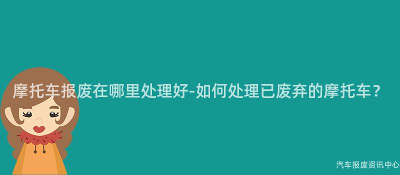 摩托车报废在哪里处理好-如何处理已废弃的摩托车？
