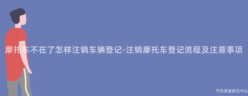 摩托车不在了怎样注销车辆登记-注销摩托车登记流程及注意事项