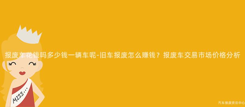 报废车花钱吗多少钱一辆车呢-旧车报废怎么赚钱？报废车交易市场价格分析