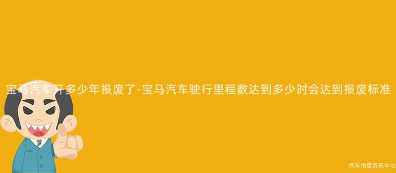 宝马汽车开多少年报废了-宝马汽车驶行里程数达到多少时会达到报废标准