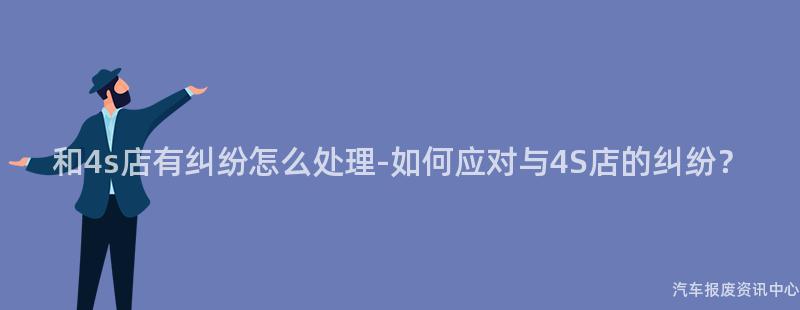 和4s店有纠纷怎么处理-如何应对与4S店的纠纷？