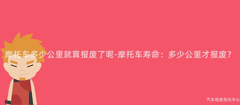 摩托车多少公里就算报废了呢-摩托车寿命：多少公里才报废？