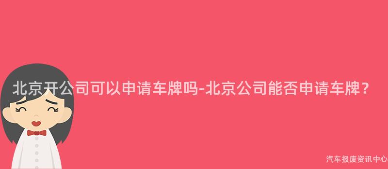 北京开公司可以申请车牌吗-北京公司能否申请车牌？