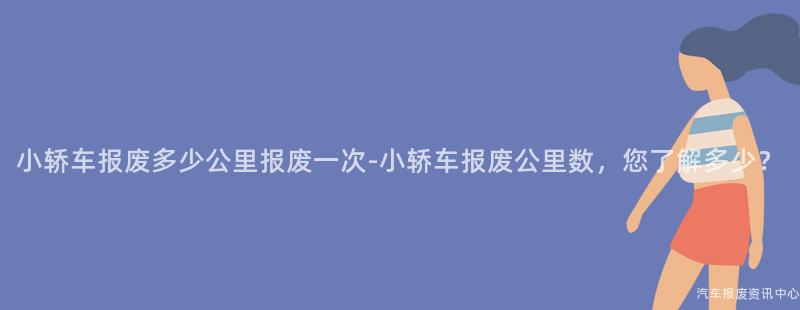 小轿车报废多少公里报废一次-小轿车报废公里数，您了解多少？