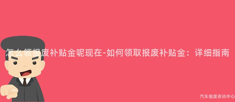 怎么领报废补贴金呢现在-如何领取报废补贴金：详细指南