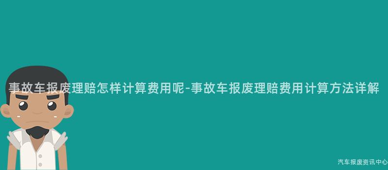 事故车报废理赔怎样计算费用呢-事故车报废理赔费用计算方法详解