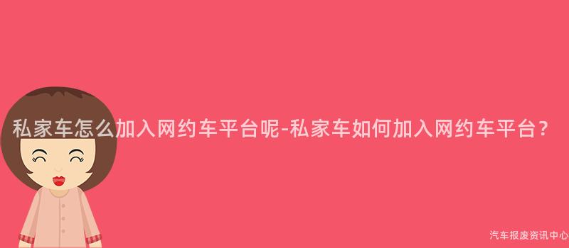 私家车怎么加入网约车平台呢-私家车如何加入网约车平台？