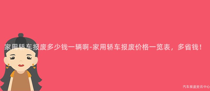 家用轿车报废多少钱一辆啊-家用轿车报废价格一览表，多省钱！