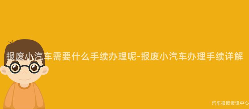 报废小汽车需要什么手续办理呢-报废小汽车办理手续详解