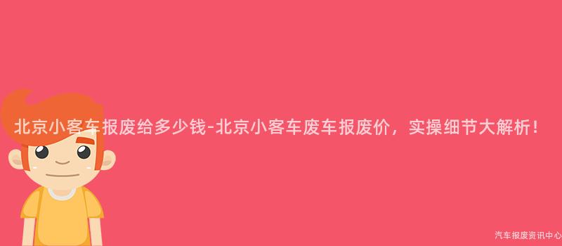 北京小客车报废给多少钱-北京小客车废车报废价，实操细节大解析！