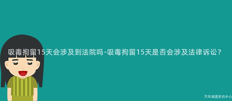 吸毒拘留15天会涉及到法院吗-吸毒拘留15天是否会涉及法律诉讼？