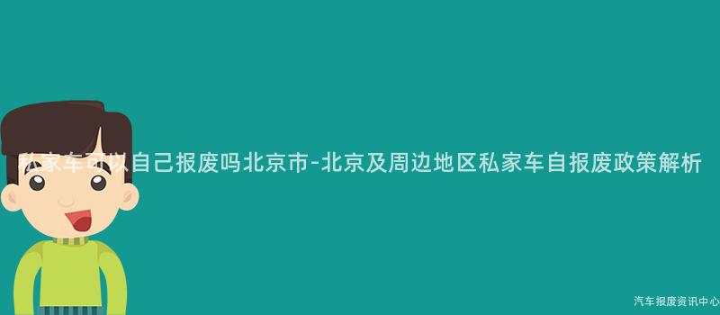 私家车可以自己报废吗北京市-北京及周边地区私家车自报废政策解析
