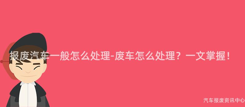 报废汽车一般怎么处理-废车怎么处理？一文掌握！