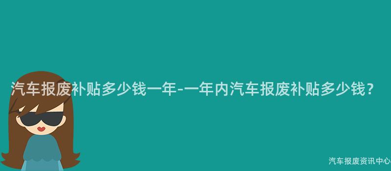 汽车报废补贴多少钱一年-一年内汽车报废补贴多少钱？
