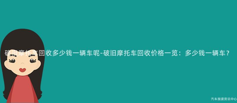 破旧摩托车回收多少钱一辆车呢-破旧摩托车回收价格一览：多少钱一辆车？