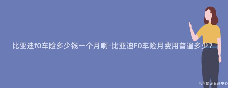 比亚迪f0车险多少钱一个月啊-比亚迪F0车险月费用普遍多少？