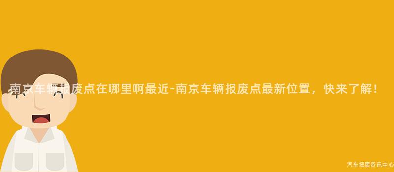 南京车辆报废点在哪里啊最近-南京车辆报废点最新位置，快来了解！