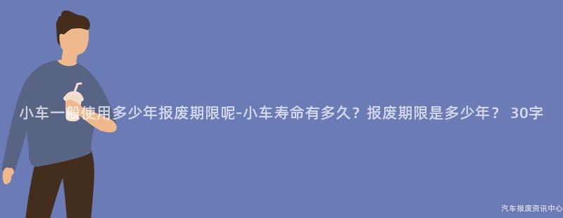 小车一般使用多少年报废期限呢-小车寿命有多久？报废期限是多少年？ 30字