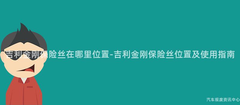 吉利金刚保险丝在哪里位置-吉利金刚保险丝位置及使用指南