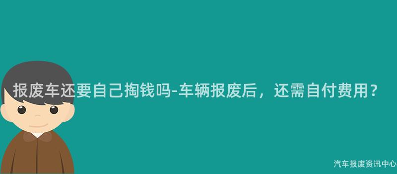报废车还要自己掏钱吗-车辆报废后，还需自付费用？
