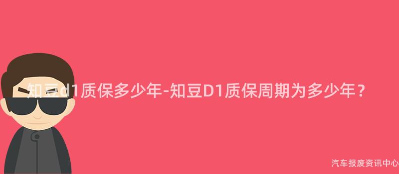 知豆d1质保多少年-知豆D1质保周期为多少年？