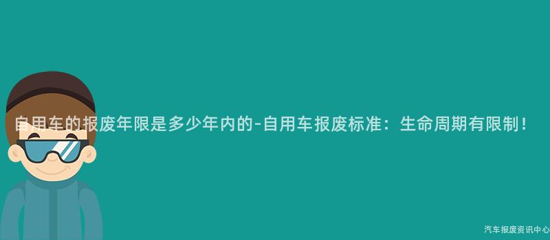 自用车的报废年限是多少年内的-自用车报废标准：生命周期有限制！