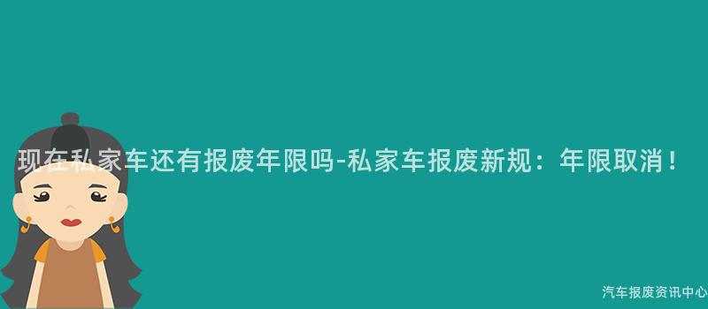 现在私家车还有报废年限吗-私家车报废新规：年限取消！
