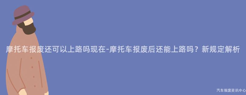 摩托车报废还可以上路吗现在-摩托车报废后还能上路吗？新规定解析