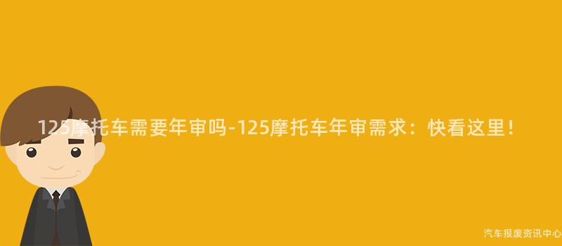 125摩托车需要年审吗-125摩托车年审需求：快看这里！