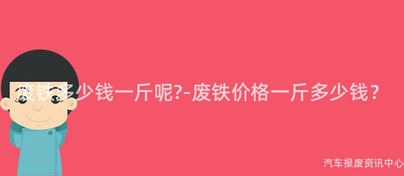 废铁多少钱一斤呢?-废铁价格一斤多少钱？