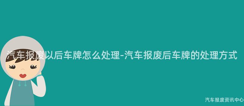 汽车报废以后车牌怎么处理-汽车报废后车牌的处理方式