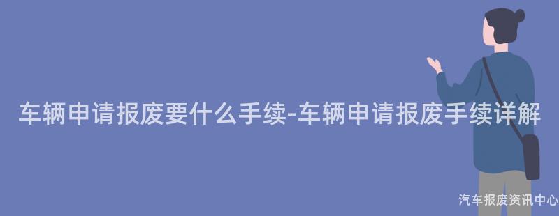 车辆申请报废要什么手续-车辆申请报废手续详解
