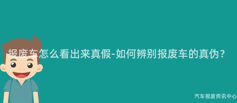 报废车怎么看出来真假-如何辨别报废车的真伪？