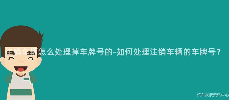 注销车辆怎么处理掉车牌号的-如何处理注销车辆的车牌号？