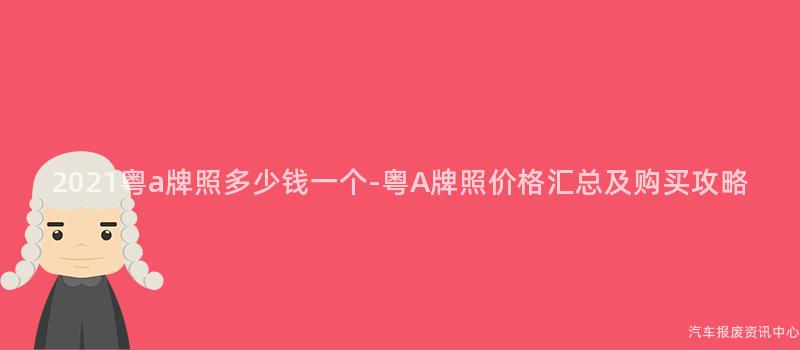 2021粤a牌照多少钱一个-粤A牌照价格汇总及购买攻略